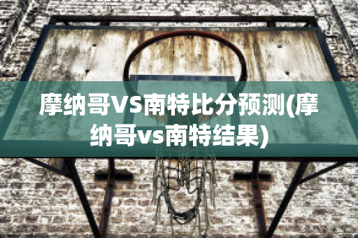 摩纳哥VS南特比分预测(摩纳哥vs南特结果)