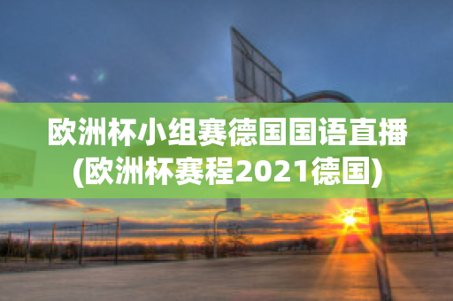 欧洲杯小组赛德国国语直播(欧洲杯赛程2021德国)