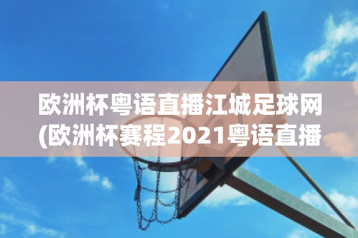 欧洲杯粤语直播江城足球网(欧洲杯赛程2021粤语直播)