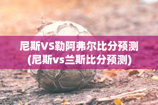 尼斯VS勒阿弗尔比分预测(尼斯vs兰斯比分预测)