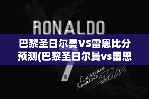 巴黎圣日尔曼VS雷恩比分预测(巴黎圣日尔曼vs雷恩直播)