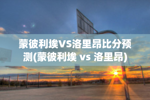 蒙彼利埃VS洛里昂比分预测(蒙彼利埃 vs 洛里昂)