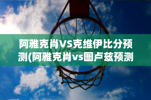 阿雅克肖VS克维伊比分预测(阿雅克肖vs图卢兹预测)