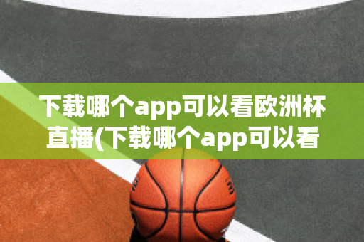 下载哪个app可以看欧洲杯直播(下载哪个app可以看欧洲杯直播视频)