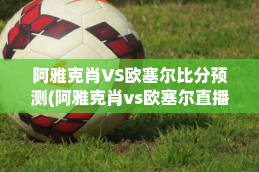 阿雅克肖VS欧塞尔比分预测(阿雅克肖vs欧塞尔直播)