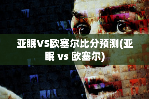 亚眠VS欧塞尔比分预测(亚眠 vs 欧塞尔)