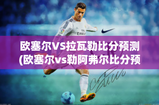 欧塞尔VS拉瓦勒比分预测(欧塞尔vs勒阿弗尔比分预测)