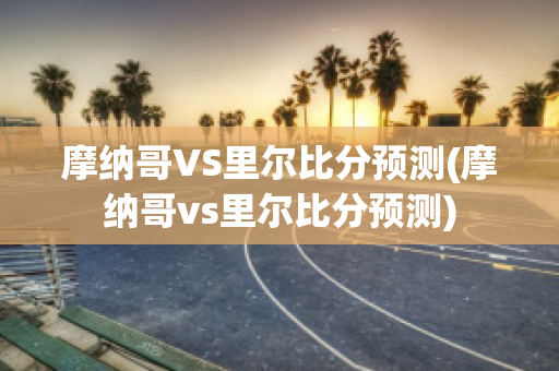 摩纳哥VS里尔比分预测(摩纳哥vs里尔比分预测)