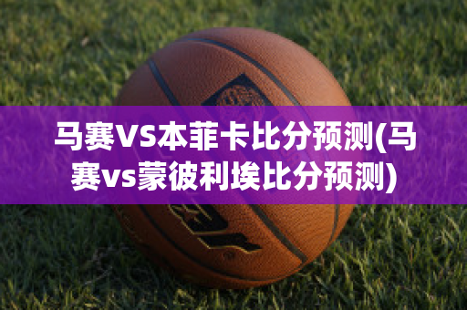 马赛VS本菲卡比分预测(马赛vs蒙彼利埃比分预测)