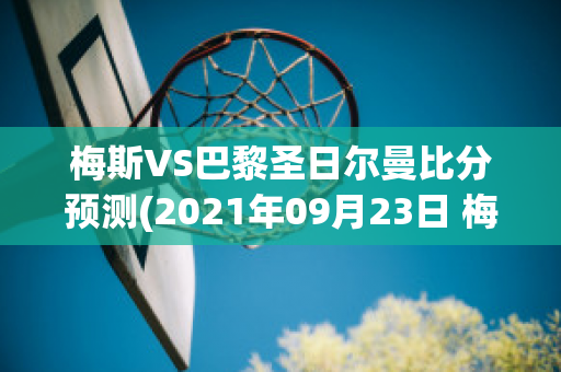 梅斯VS巴黎圣日尔曼比分预测(2021年09月23日 梅斯 vs 巴黎圣日耳曼高清直播)