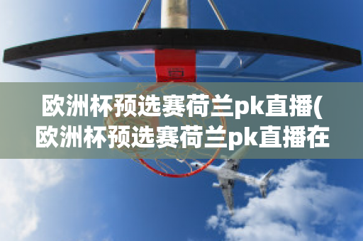 欧洲杯预选赛荷兰pk直播(欧洲杯预选赛荷兰pk直播在哪看)