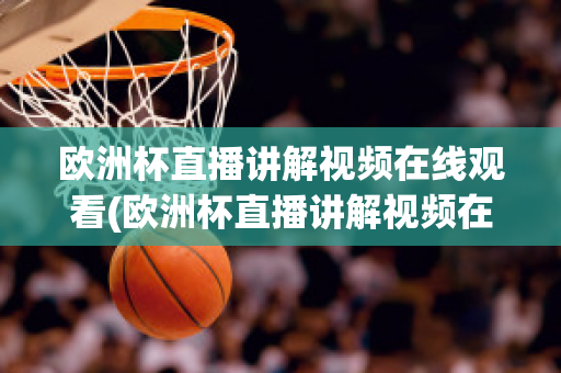 欧洲杯直播讲解视频在线观看(欧洲杯直播讲解视频在线观看下载)