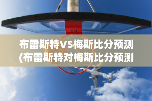 布雷斯特VS梅斯比分预测(布雷斯特对梅斯比分预测)