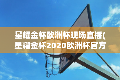 星耀金杯欧洲杯现场直播(星耀金杯2020欧洲杯官方杂志)