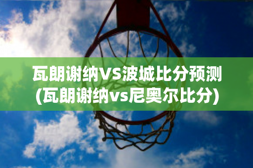 瓦朗谢纳VS波城比分预测(瓦朗谢纳vs尼奥尔比分)