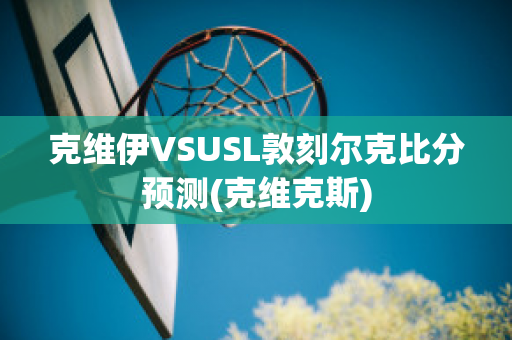 克维伊VSUSL敦刻尔克比分预测(克维克斯)