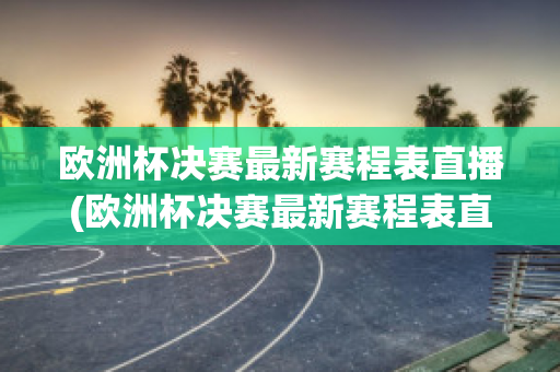 欧洲杯决赛最新赛程表直播(欧洲杯决赛最新赛程表直播回放)