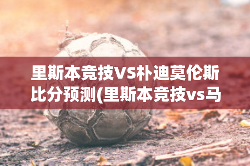 里斯本竞技VS朴迪莫伦斯比分预测(里斯本竞技vs马里迪莫预测)