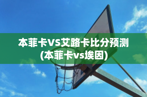 本菲卡VS艾路卡比分预测(本菲卡vs埃因)