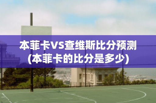 本菲卡VS查维斯比分预测(本菲卡的比分是多少)