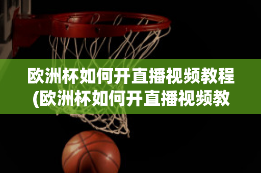 欧洲杯如何开直播视频教程(欧洲杯如何开直播视频教程全集)