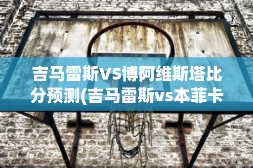 吉马雷斯VS博阿维斯塔比分预测(吉马雷斯vs本菲卡直播)