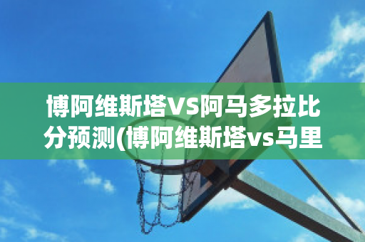 博阿维斯塔VS阿马多拉比分预测(博阿维斯塔vs马里迪莫直播)