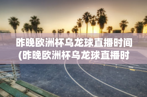 昨晚欧洲杯乌龙球直播时间(昨晚欧洲杯乌龙球直播时间是几点)