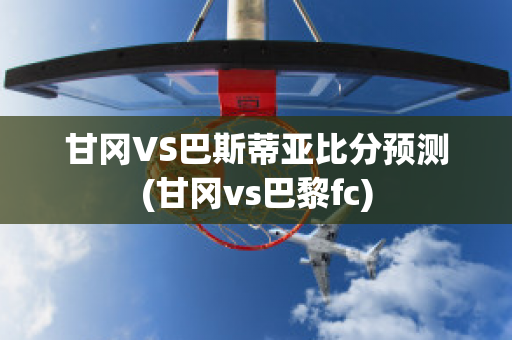 甘冈VS巴斯蒂亚比分预测(甘冈vs巴黎fc)