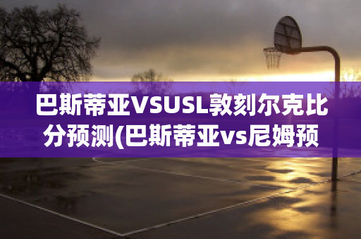 巴斯蒂亚VSUSL敦刻尔克比分预测(巴斯蒂亚vs尼姆预测)