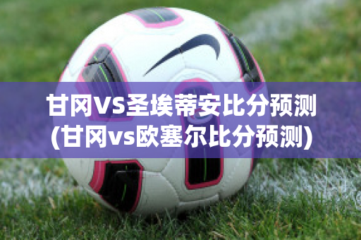 甘冈VS圣埃蒂安比分预测(甘冈vs欧塞尔比分预测)