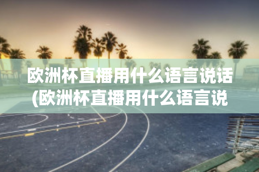 欧洲杯直播用什么语言说话(欧洲杯直播用什么语言说话好)