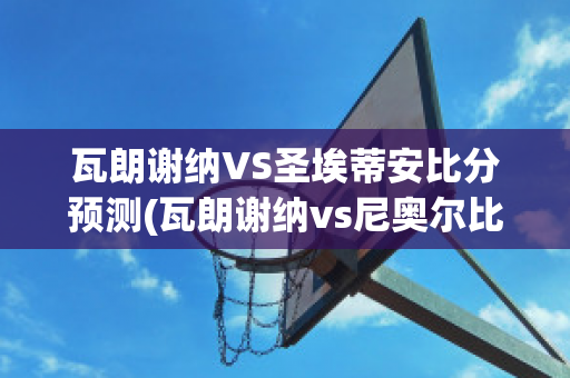 瓦朗谢纳VS圣埃蒂安比分预测(瓦朗谢纳vs尼奥尔比分预测)