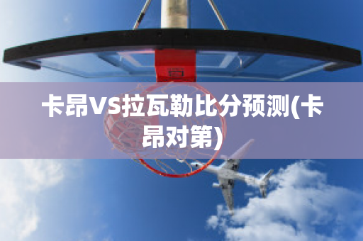 卡昂VS拉瓦勒比分预测(卡昂对第)