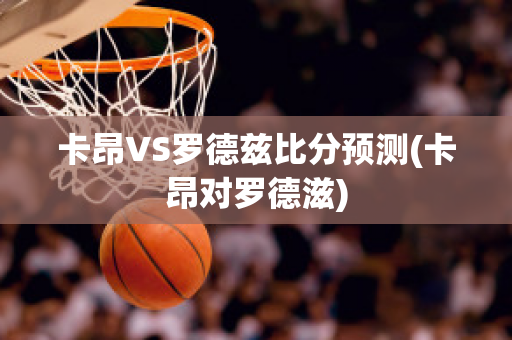 卡昂VS罗德兹比分预测(卡昂对罗德滋)