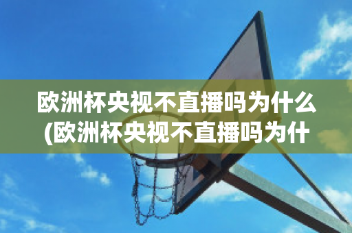 欧洲杯央视不直播吗为什么(欧洲杯央视不直播吗为什么不能看)