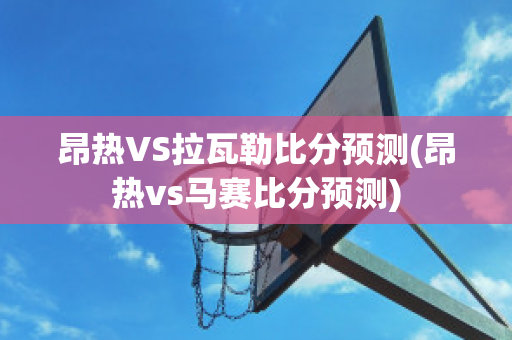 昂热VS拉瓦勒比分预测(昂热vs马赛比分预测)