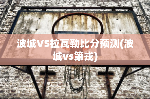 波城VS拉瓦勒比分预测(波城vs第戎)