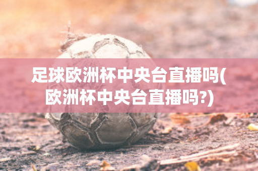 足球欧洲杯中央台直播吗(欧洲杯中央台直播吗?)