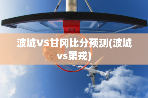 波城VS甘冈比分预测(波城vs第戎)