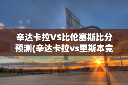 辛达卡拉VS比伦塞斯比分预测(辛达卡拉vs里斯本竞技)