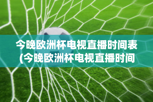 今晚欧洲杯电视直播时间表(今晚欧洲杯电视直播时间表最新)