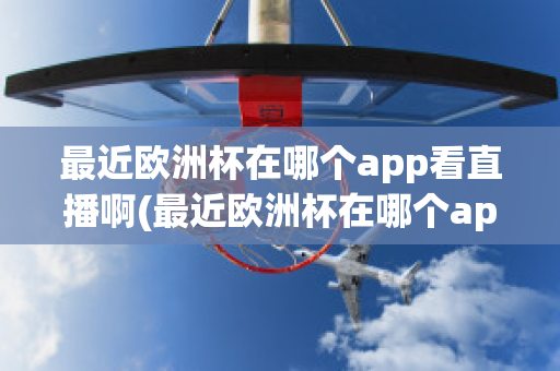 最近欧洲杯在哪个app看直播啊(最近欧洲杯在哪个app看直播啊知乎)