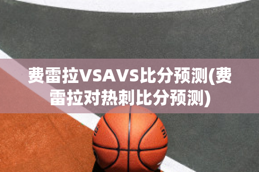 费雷拉VSAVS比分预测(费雷拉对热刺比分预测)