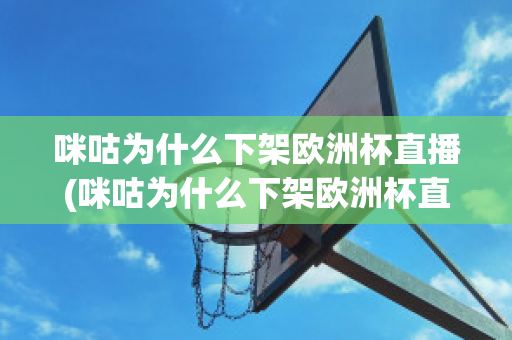 咪咕为什么下架欧洲杯直播(咪咕为什么下架欧洲杯直播平台)