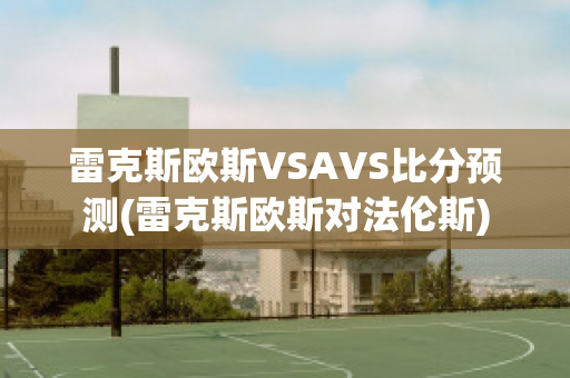 雷克斯欧斯VSAVS比分预测(雷克斯欧斯对法伦斯)