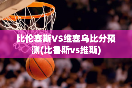 比伦塞斯VS维塞乌比分预测(比鲁斯vs维斯)