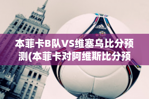 本菲卡B队VS维塞乌比分预测(本菲卡对阿维斯比分预测)