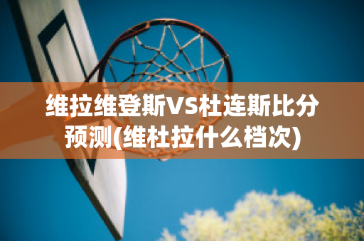 维拉维登斯VS杜连斯比分预测(维杜拉什么档次)