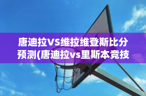 唐迪拉VS维拉维登斯比分预测(唐迪拉vs里斯本竞技)